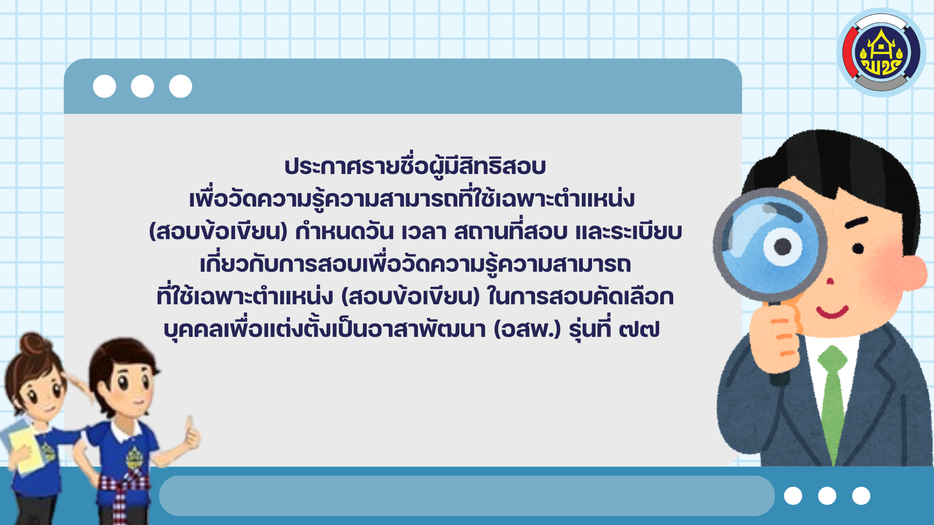 ประกาศรายชื่อผู้มีสิทธิสอบเพื่อวัดความรู้ความสามารถที่ใช้เฉพาะตำแหน่ง (สอบข้อเขียน) กำหนดวัน เวลา  สถานที่สอบ และระเบียบเกี่ยวกับการสอบเพื่อวัดความรู้ความสามารถ เพื่อแต่งตั้งเป็นอาสาพัฒนา (อสพ.) รุ่นที่ ๗๗ 